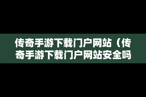 传奇手游下载门户网站（传奇手游下载门户网站安全吗）