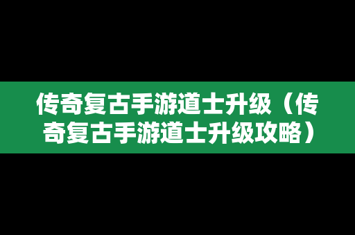 传奇复古手游道士升级（传奇复古手游道士升级攻略）