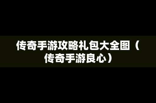 传奇手游攻略礼包大全图（传奇手游良心）