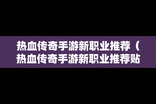 热血传奇手游新职业推荐（热血传奇手游新职业推荐贴吧）