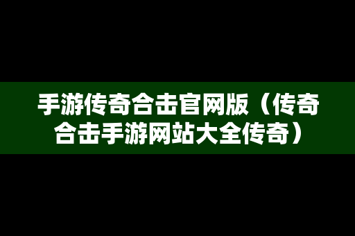手游传奇合击官网版（传奇合击手游网站大全传奇）