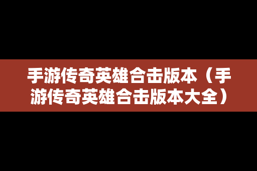 手游传奇英雄合击版本（手游传奇英雄合击版本大全）