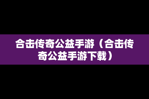 合击传奇公益手游（合击传奇公益手游下载）