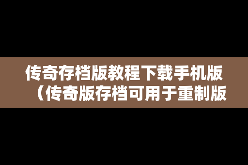传奇存档版教程下载手机版（传奇版存档可用于重制版）