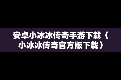 安卓小冰冰传奇手游下载（小冰冰传奇官方版下载）