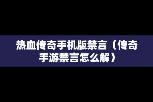 热血传奇手机版禁言（传奇手游禁言怎么解）