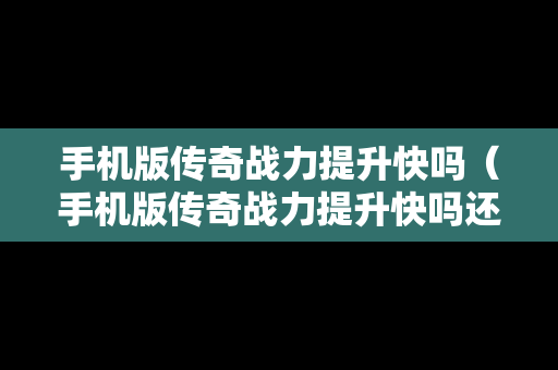 手机版传奇战力提升快吗（手机版传奇战力提升快吗还是慢）