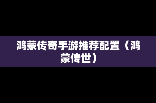 鸿蒙传奇手游推荐配置（鸿蒙传世）