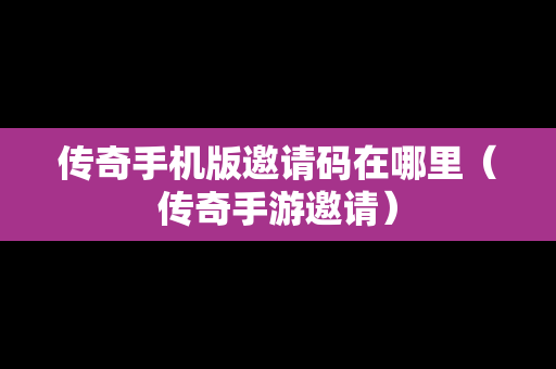 传奇手机版邀请码在哪里（传奇手游邀请）