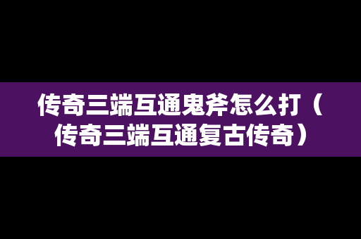 传奇三端互通鬼斧怎么打（传奇三端互通复古传奇）