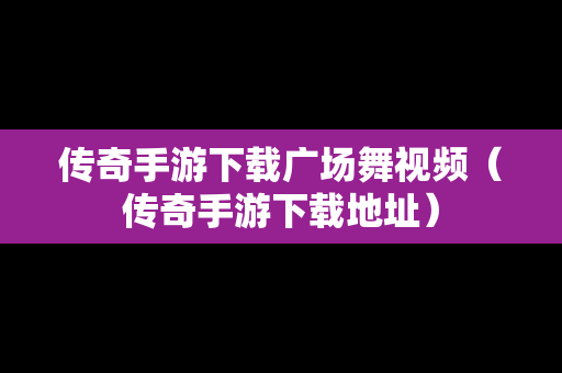 传奇手游下载广场舞视频（传奇手游下载地址）