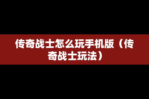 传奇战士怎么玩手机版（传奇战士玩法）