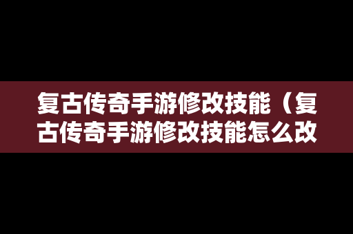 复古传奇手游修改技能（复古传奇手游修改技能怎么改）