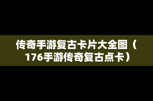 传奇手游复古卡片大全图（176手游传奇复古点卡）