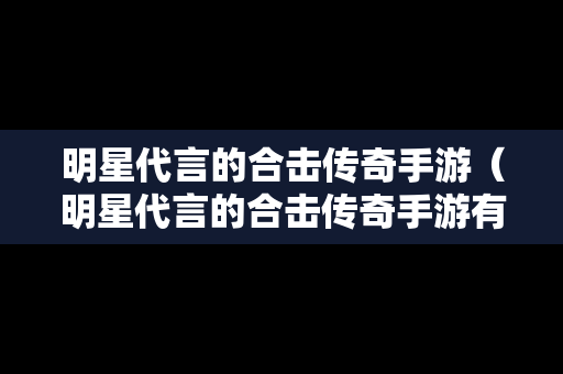 明星代言的合击传奇手游（明星代言的合击传奇手游有哪些）