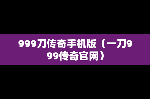 999刀传奇手机版（一刀999传奇官网）