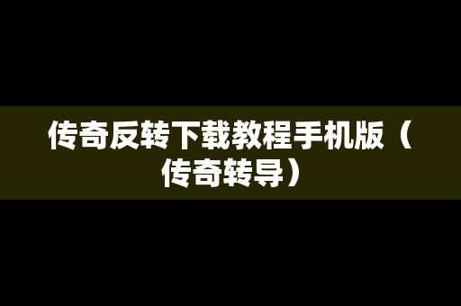 传奇反转下载教程手机版（传奇转导）