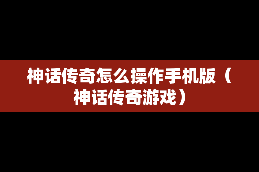 神话传奇怎么操作手机版（神话传奇游戏）