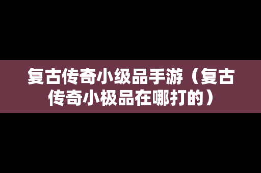 复古传奇小级品手游（复古传奇小极品在哪打的）