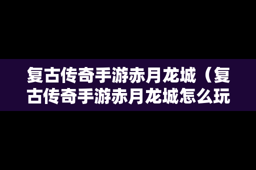 复古传奇手游赤月龙城（复古传奇手游赤月龙城怎么玩）