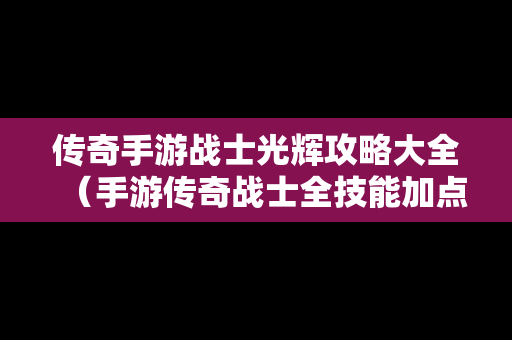 传奇手游战士光辉攻略大全（手游传奇战士全技能加点攻略）