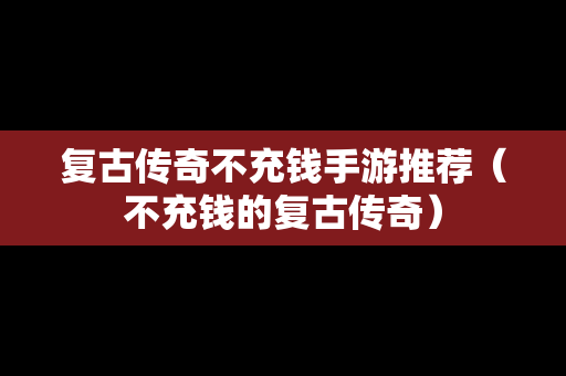 复古传奇不充钱手游推荐（不充钱的复古传奇）
