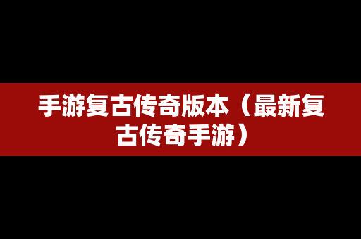 手游复古传奇版本（最新复古传奇手游）