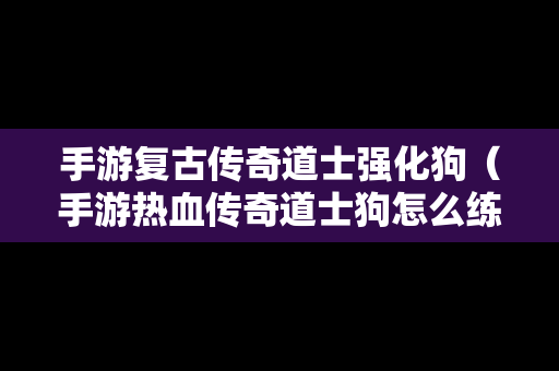 手游复古传奇道士强化狗（手游热血传奇道士狗怎么练级快）