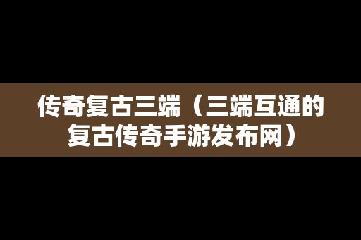 传奇复古三端（三端互通的复古传奇手游发布网）