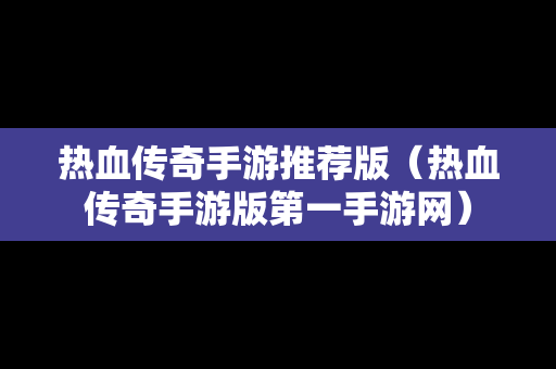 热血传奇手游推荐版（热血传奇手游版第一手游网）