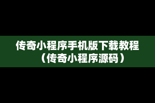 传奇小程序手机版下载教程（传奇小程序源码）