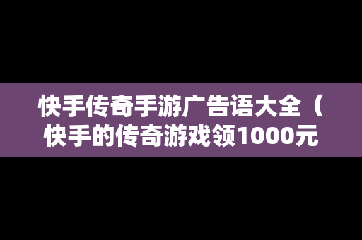 快手传奇手游广告语大全（快手的传奇游戏领1000元,是真的么?）