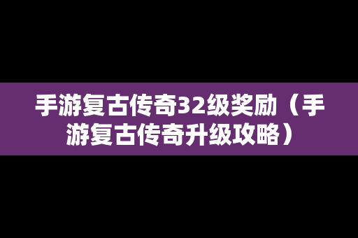 手游复古传奇32级奖励（手游复古传奇升级攻略）