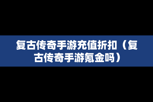 复古传奇手游充值折扣（复古传奇手游氪金吗）