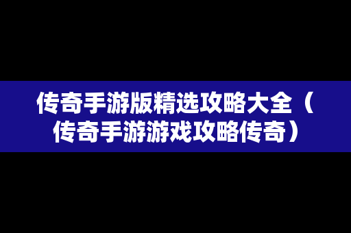 传奇手游版精选攻略大全（传奇手游游戏攻略传奇）