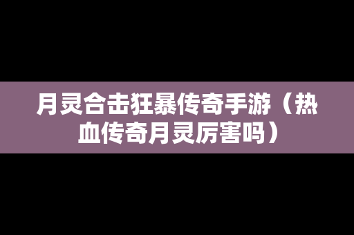 月灵合击狂暴传奇手游（热血传奇月灵厉害吗）