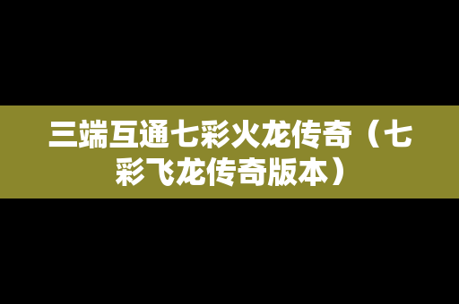 三端互通七彩火龙传奇（七彩飞龙传奇版本）