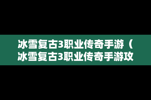 冰雪复古3职业传奇手游（冰雪复古3职业传奇手游攻略）