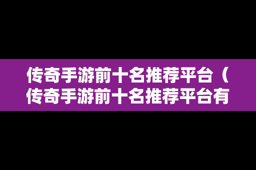 传奇手游前十名推荐平台（传奇手游前十名推荐平台有哪些）