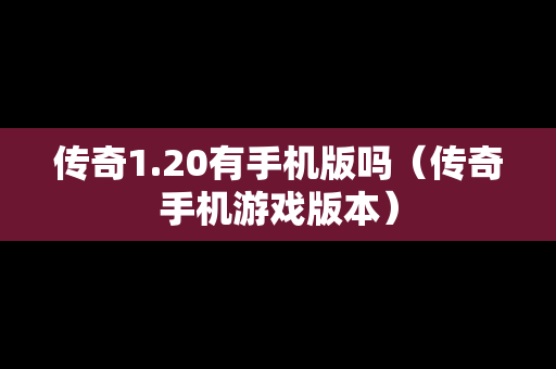 传奇1.20有手机版吗（传奇手机游戏版本）