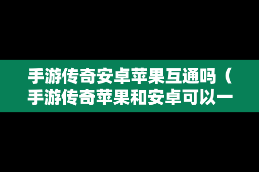 手游传奇安卓苹果互通吗（手游传奇苹果和安卓可以一起玩呢）