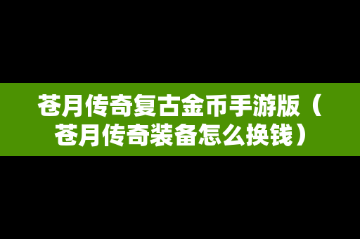 苍月传奇复古金币手游版（苍月传奇装备怎么换钱）
