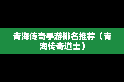 青海传奇手游排名推荐（青海传奇道士）