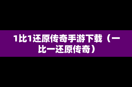 1比1还原传奇手游下载（一比一还原传奇）