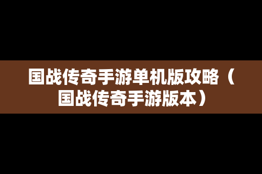 国战传奇手游单机版攻略（国战传奇手游版本）