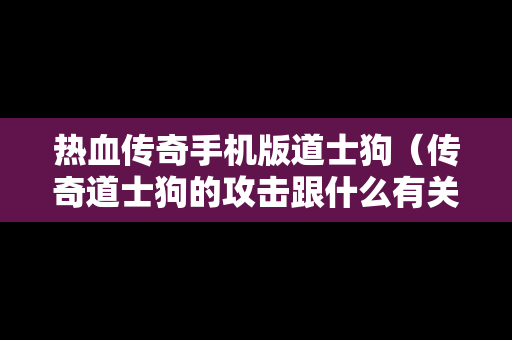 热血传奇手机版道士狗（传奇道士狗的攻击跟什么有关）