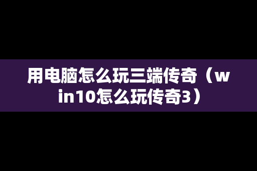 用电脑怎么玩三端传奇（win10怎么玩传奇3）