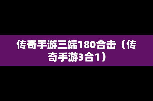 传奇手游三端180合击（传奇手游3合1）