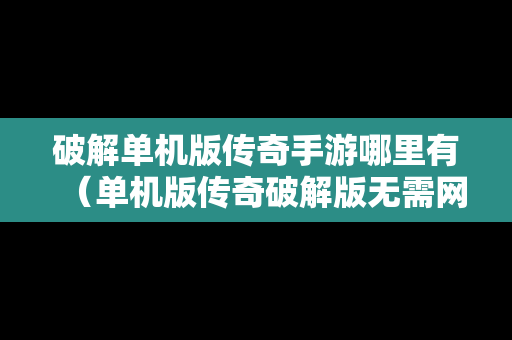 破解单机版传奇手游哪里有（单机版传奇破解版无需网络）