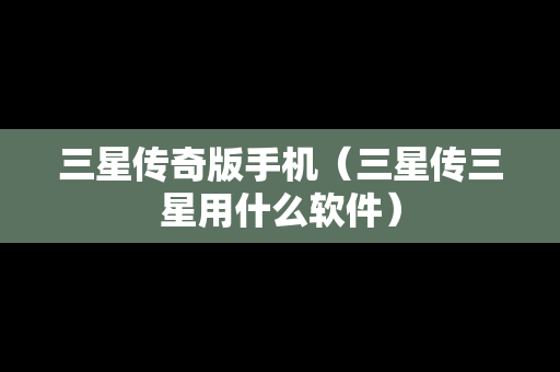 三星传奇版手机（三星传三星用什么软件）